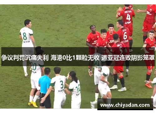争议判罚沉痛失利 海港0比1颗粒无收 遇亚冠连败阴影笼罩