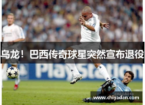 乌龙！巴西传奇球星突然宣布退役